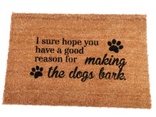 Load image into Gallery viewer, &quot;I sure hope you have a good reason for making the dogs bark&quot;  Welcome-ish Doormat
